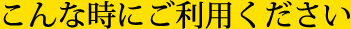 こんな時にご利用ください